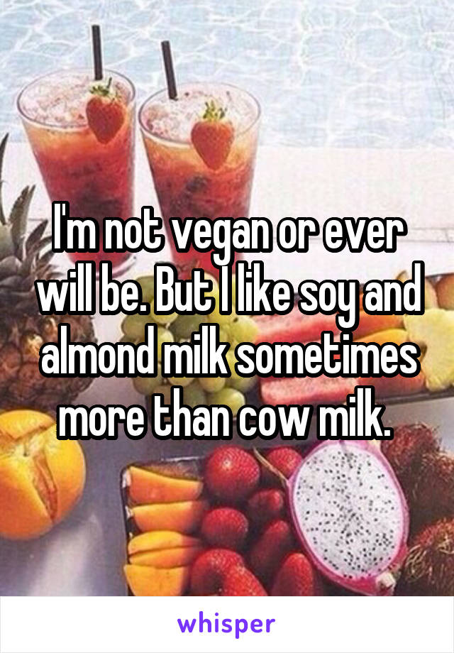 I'm not vegan or ever will be. But I like soy and almond milk sometimes more than cow milk. 