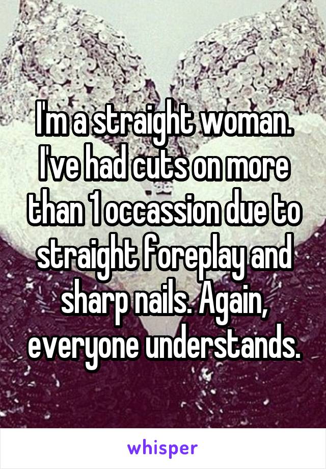 I'm a straight woman. I've had cuts on more than 1 occassion due to straight foreplay and sharp nails. Again, everyone understands.