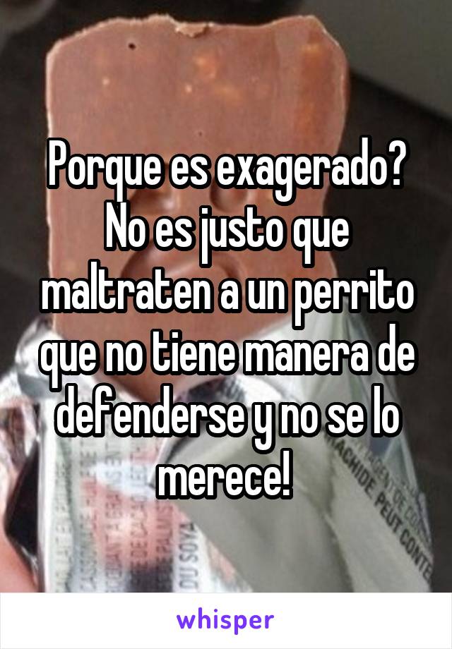 Porque es exagerado? No es justo que maltraten a un perrito que no tiene manera de defenderse y no se lo merece! 