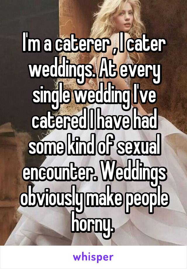 I'm a caterer , I cater weddings. At every single wedding I've catered I have had some kind of sexual encounter. Weddings obviously make people horny. 