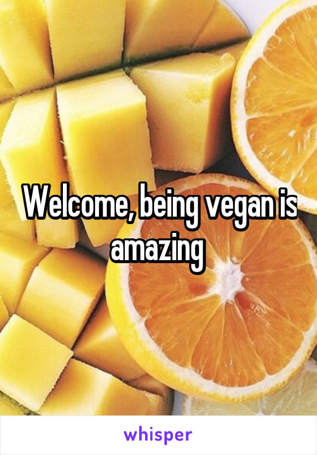 Welcome, being vegan is amazing 