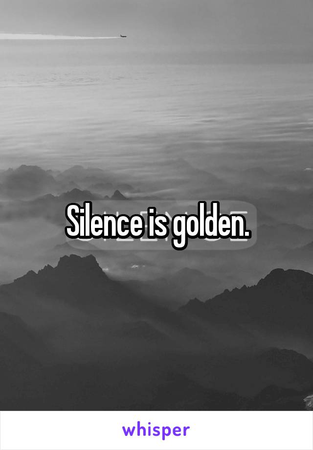 Silence is golden.