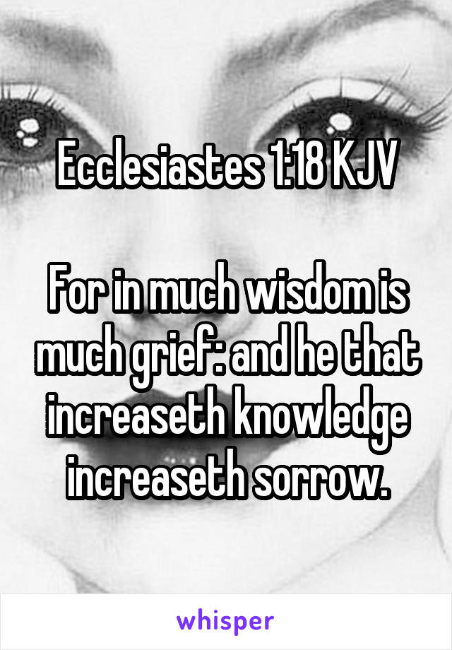 Ecclesiastes 1:18 KJV

For in much wisdom is much grief: and he that increaseth knowledge increaseth sorrow.