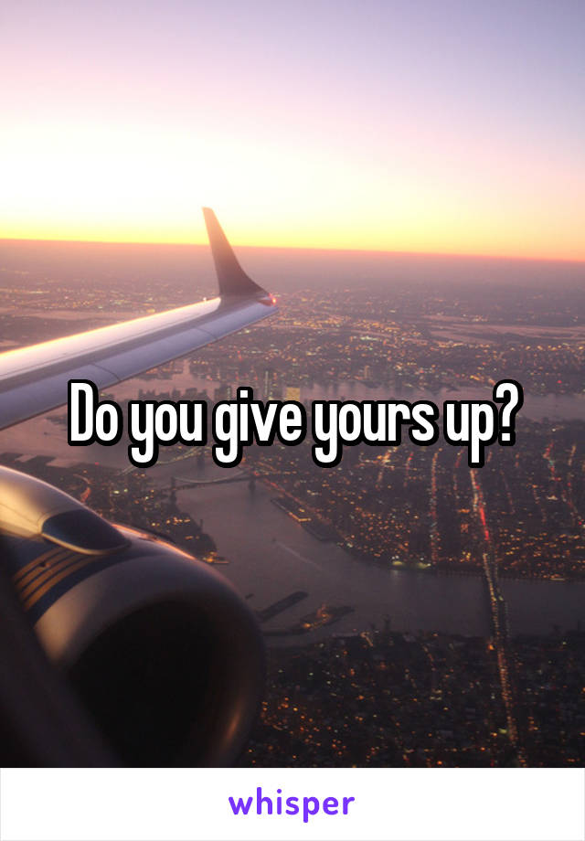 Do you give yours up?