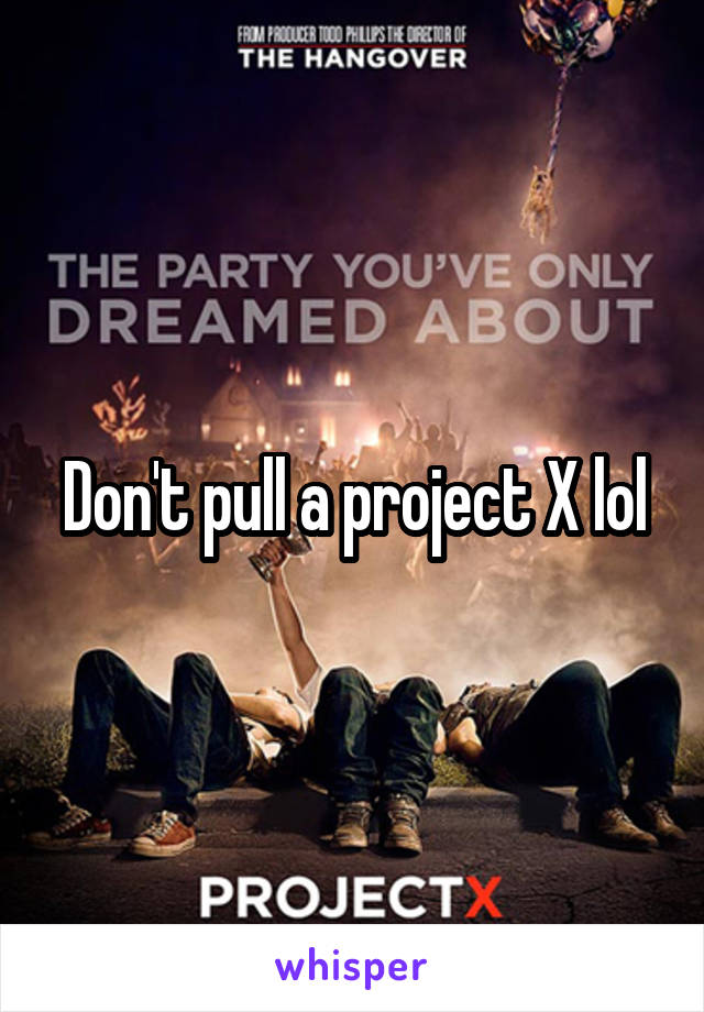 Don't pull a project X lol