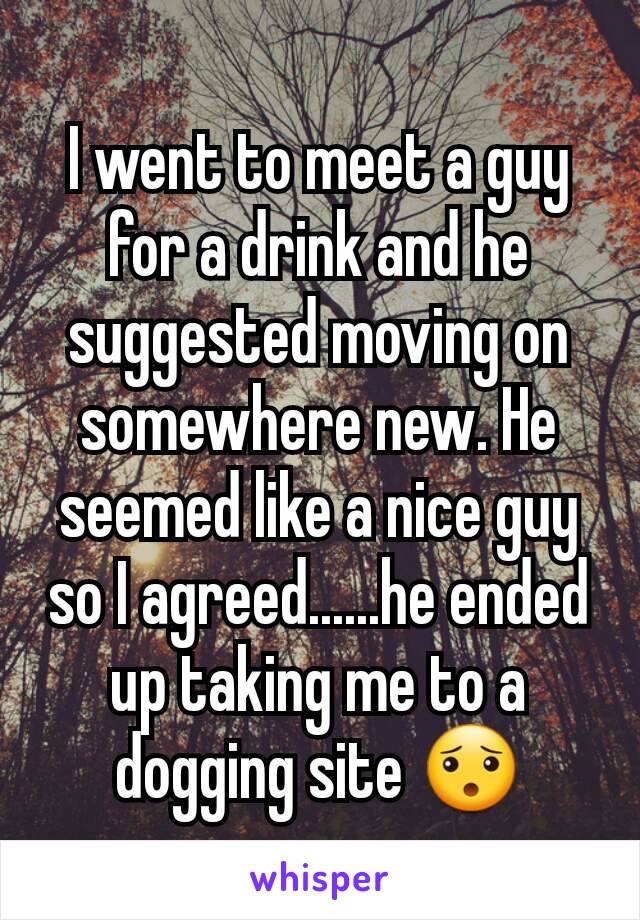 I went to meet a guy for a drink and he suggested moving on somewhere new. He seemed like a nice guy so I agreed......he ended up taking me to a dogging site 😯