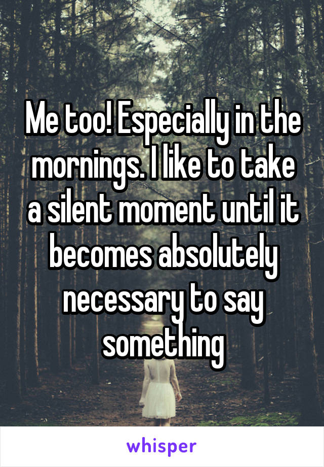 Me too! Especially in the mornings. I like to take a silent moment until it becomes absolutely necessary to say something