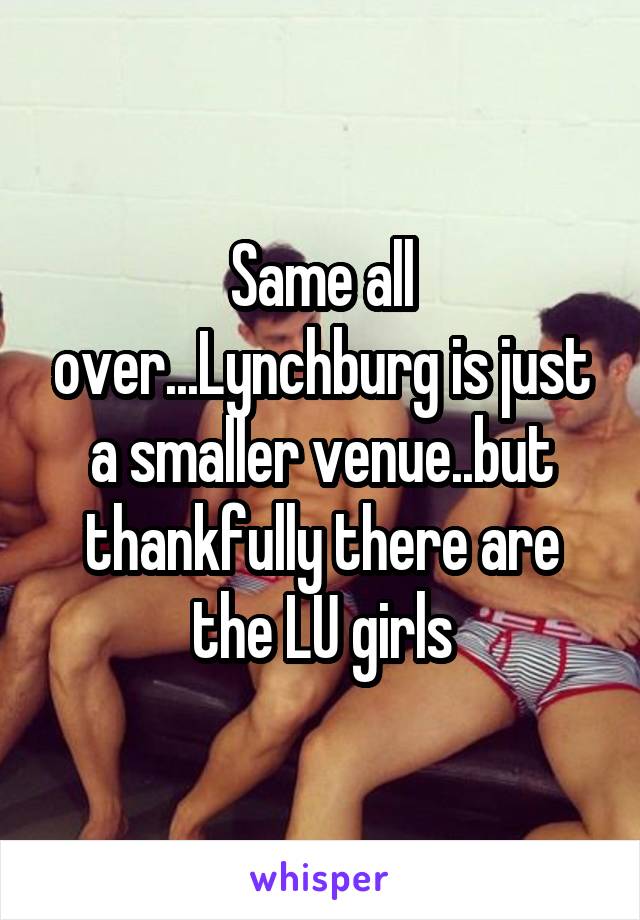 Same all over...Lynchburg is just a smaller venue..but thankfully there are the LU girls