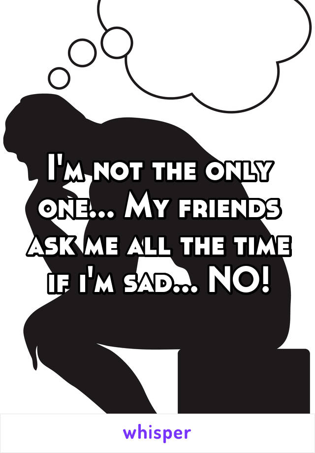 I'm not the only one... My friends ask me all the time if i'm sad... NO!