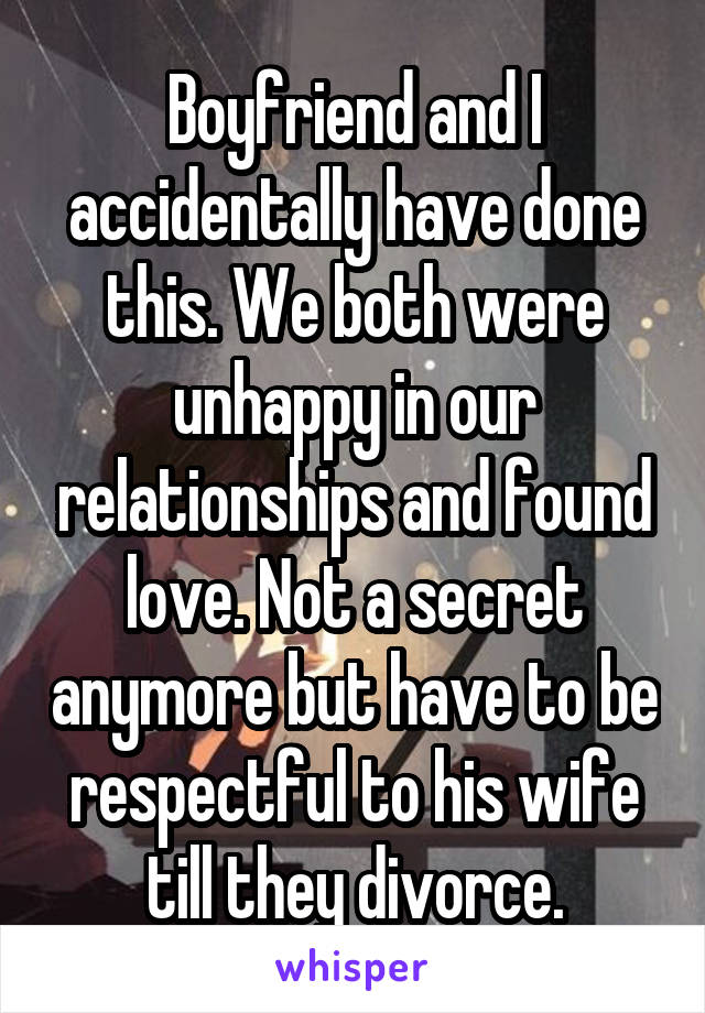 Boyfriend and I accidentally have done this. We both were unhappy in our relationships and found love. Not a secret anymore but have to be respectful to his wife till they divorce.