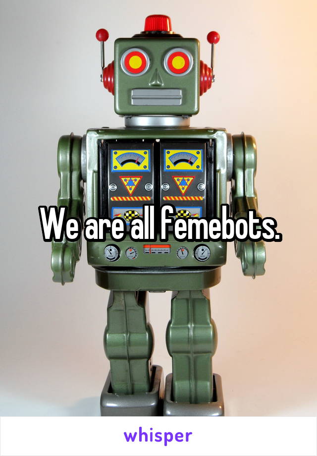 We are all femebots.