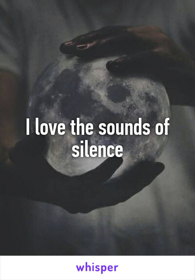 I love the sounds of silence