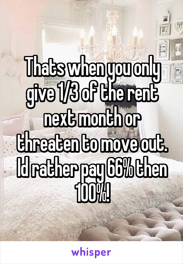 Thats when you only give 1/3 of the rent next month or threaten to move out. Id rather pay 66% then 100%!