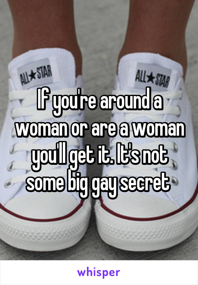 If you're around a woman or are a woman you'll get it. It's not some big gay secret 