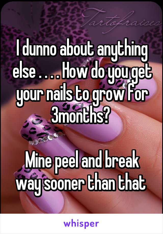 I dunno about anything else . . . . How do you get your nails to grow for 3months? 

Mine peel and break way sooner than that 