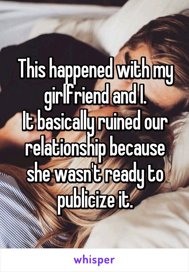 This happened with my girlfriend and I.
It basically ruined our relationship because she wasn't ready to publicize it.