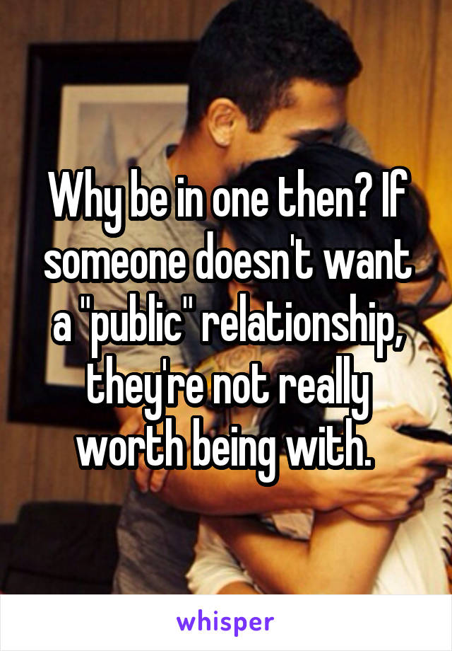 Why be in one then? If someone doesn't want a "public" relationship, they're not really worth being with. 