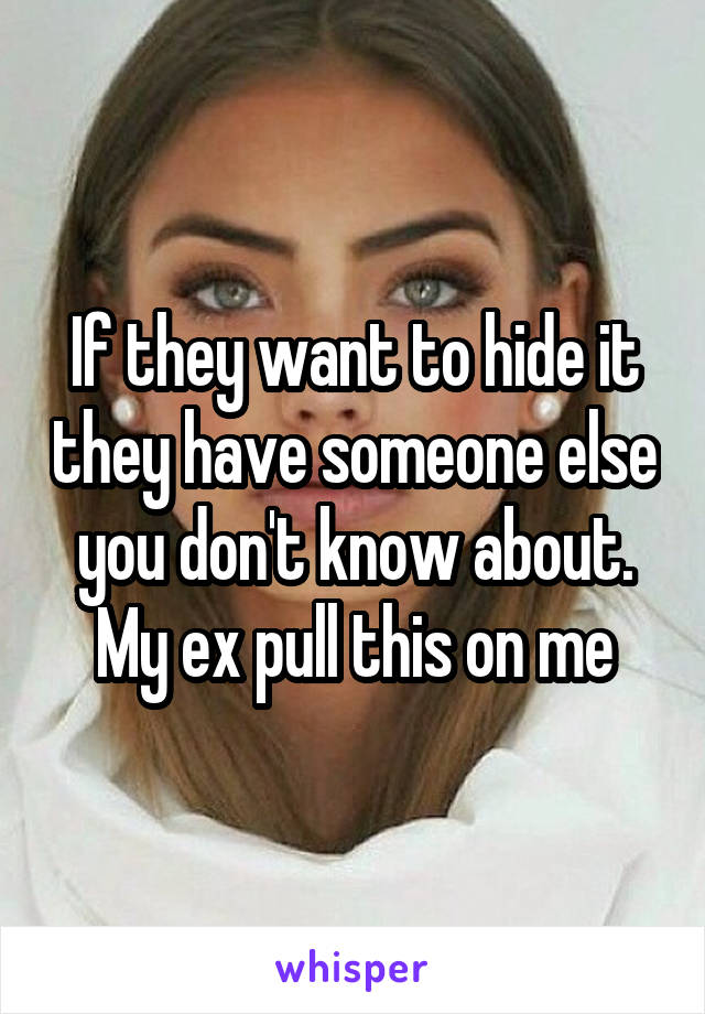 If they want to hide it they have someone else you don't know about. My ex pull this on me