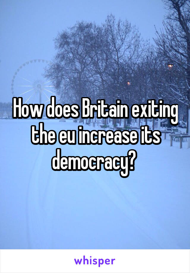 How does Britain exiting the eu increase its democracy? 