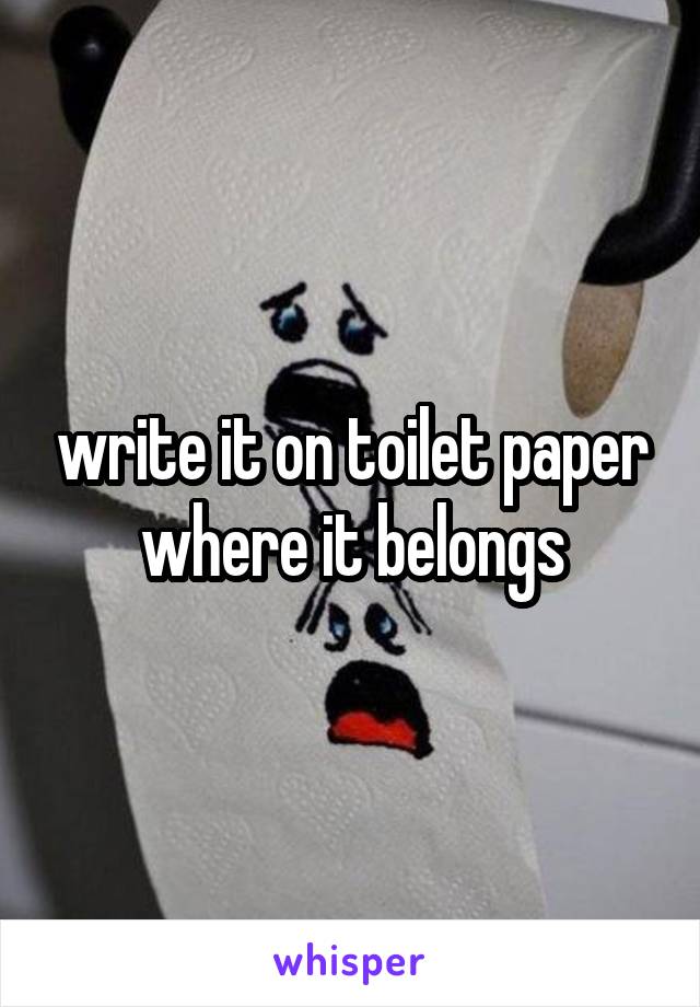 write it on toilet paper where it belongs