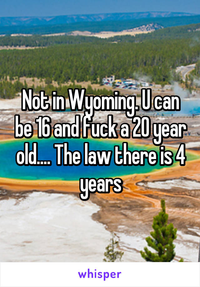 Not in Wyoming. U can be 16 and fuck a 20 year old.... The law there is 4 years