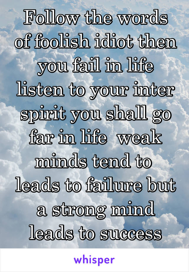 Follow the words of foolish idiot then you fail in life listen to your inter spirit you shall go far in life  weak minds tend to  leads to failure but a strong mind leads to success just have faith 