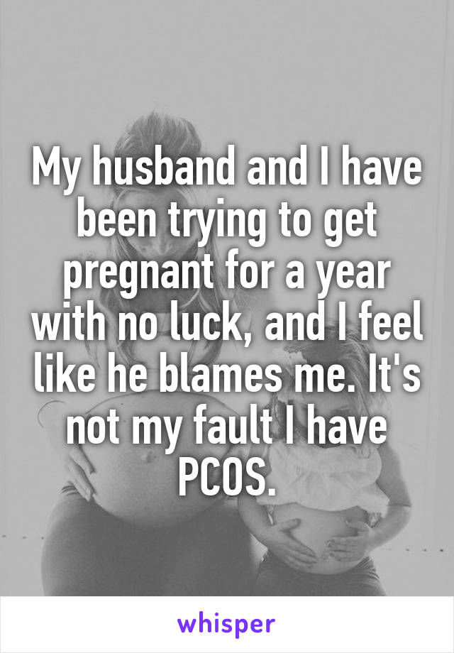 My husband and I have been trying to get pregnant for a year with no luck, and I feel like he blames me. It's not my fault I have PCOS.