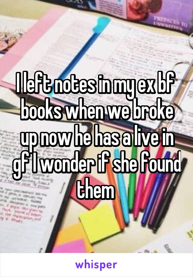 I left notes in my ex bf  books when we broke up now he has a live in gf I wonder if she found them 