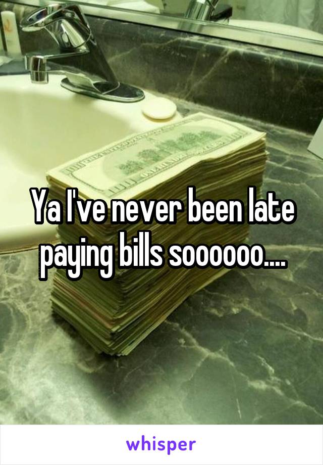 Ya I've never been late paying bills soooooo....