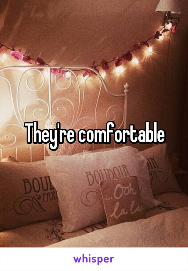 They're comfortable