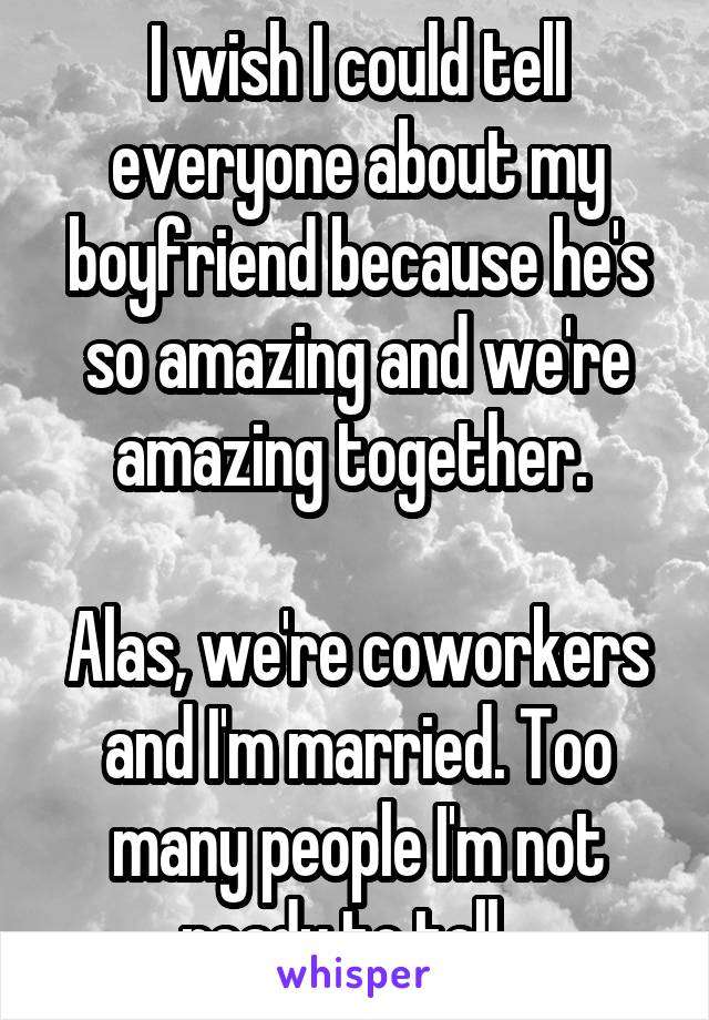 I wish I could tell everyone about my boyfriend because he's so amazing and we're amazing together. 

Alas, we're coworkers and I'm married. Too many people I'm not ready to tell...