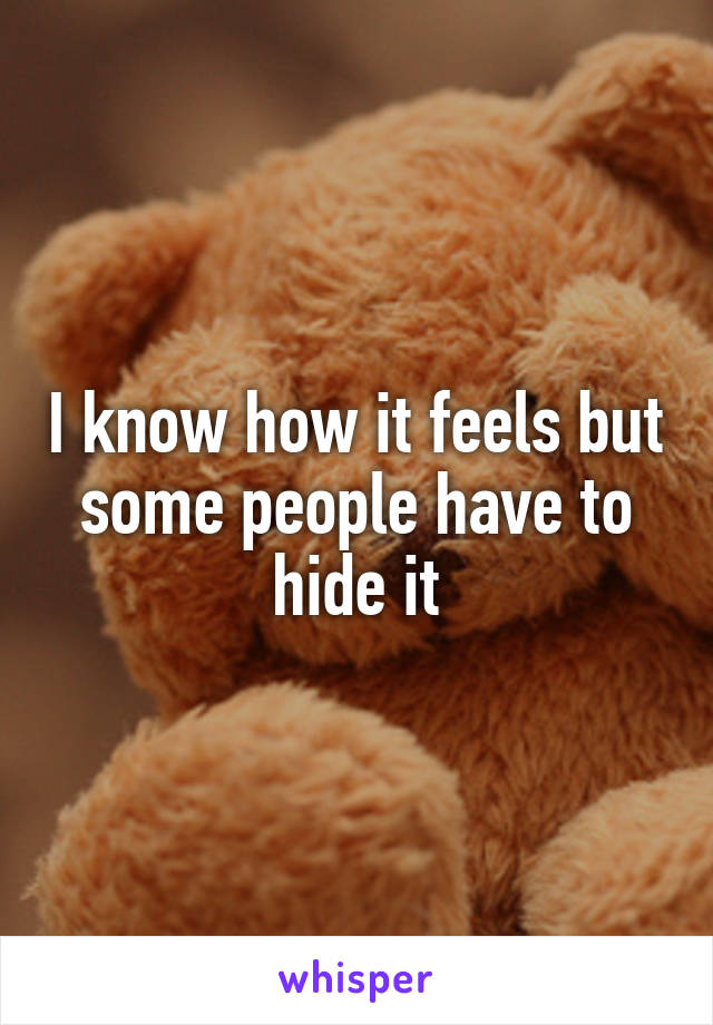 I know how it feels but some people have to hide it