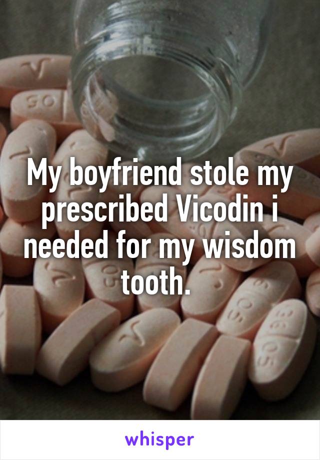 My boyfriend stole my prescribed Vicodin i needed for my wisdom tooth. 