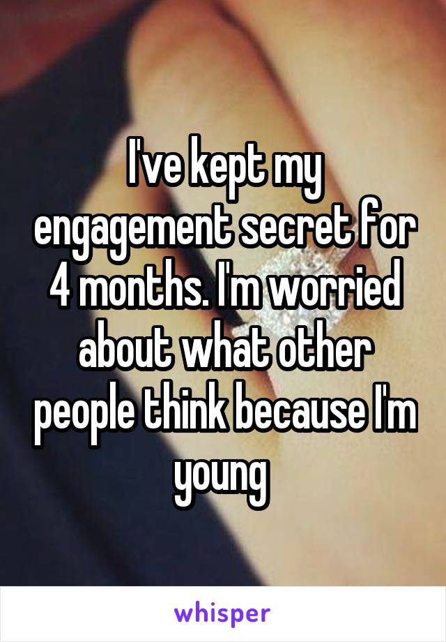 I've kept my engagement secret for 4 months. I'm worried about what other people think because I'm young 