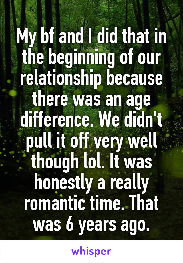 My bf and I did that in the beginning of our relationship because there was an age difference. We didn't pull it off very well though lol. It was honestly a really romantic time. That was 6 years ago.