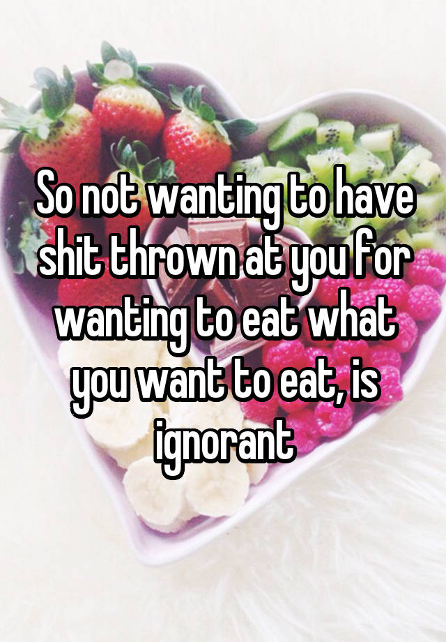 so-not-wanting-to-have-shit-thrown-at-you-for-wanting-to-eat-what-you