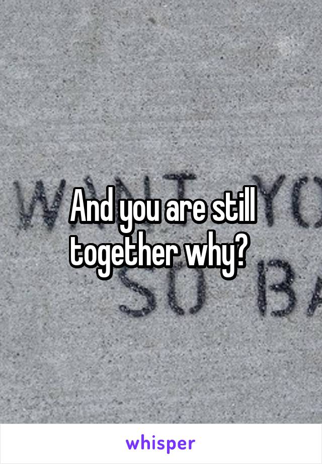 And you are still together why? 