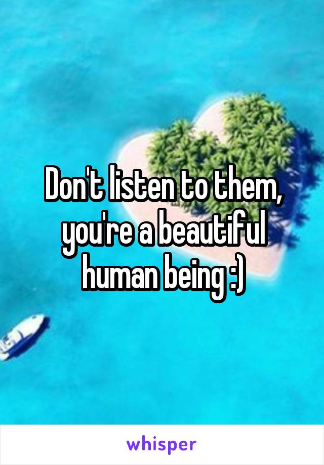 Don't listen to them, you're a beautiful human being :)