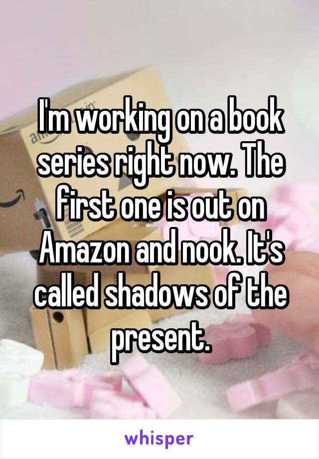 I'm working on a book series right now. The first one is out on Amazon and nook. It's called shadows of the present.