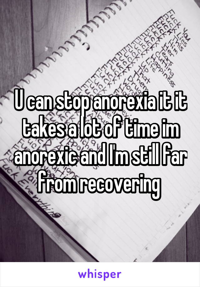 U can stop anorexia it it takes a lot of time im anorexic and I'm still far from recovering 