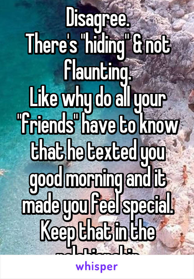 Disagree.
There's "hiding" & not flaunting.
Like why do all your "friends" have to know that he texted you good morning and it made you feel special.
Keep that in the relationship