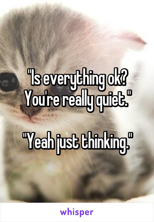 "Is everything ok? You're really quiet."

"Yeah just thinking."