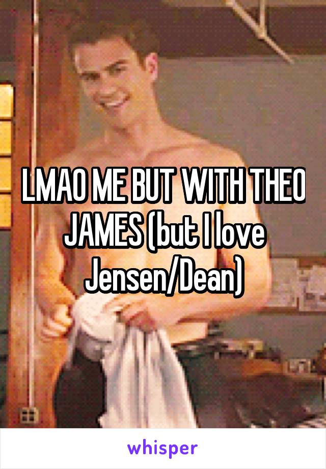 LMAO ME BUT WITH THEO JAMES (but I love Jensen/Dean)