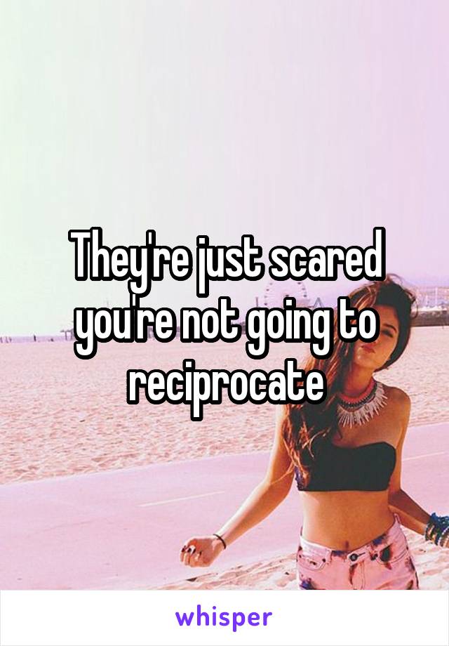 They're just scared you're not going to reciprocate