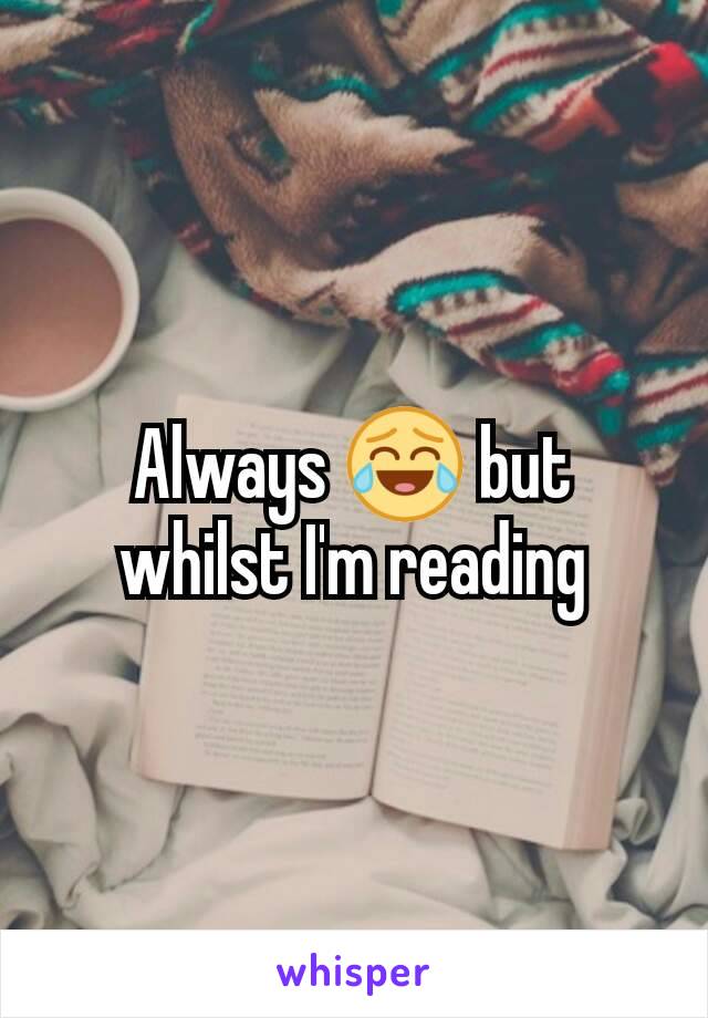 Always 😂 but whilst I'm reading