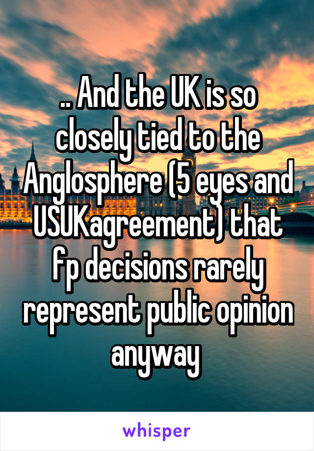 .. And the UK is so closely tied to the Anglosphere (5 eyes and USUKagreement) that fp decisions rarely represent public opinion anyway 