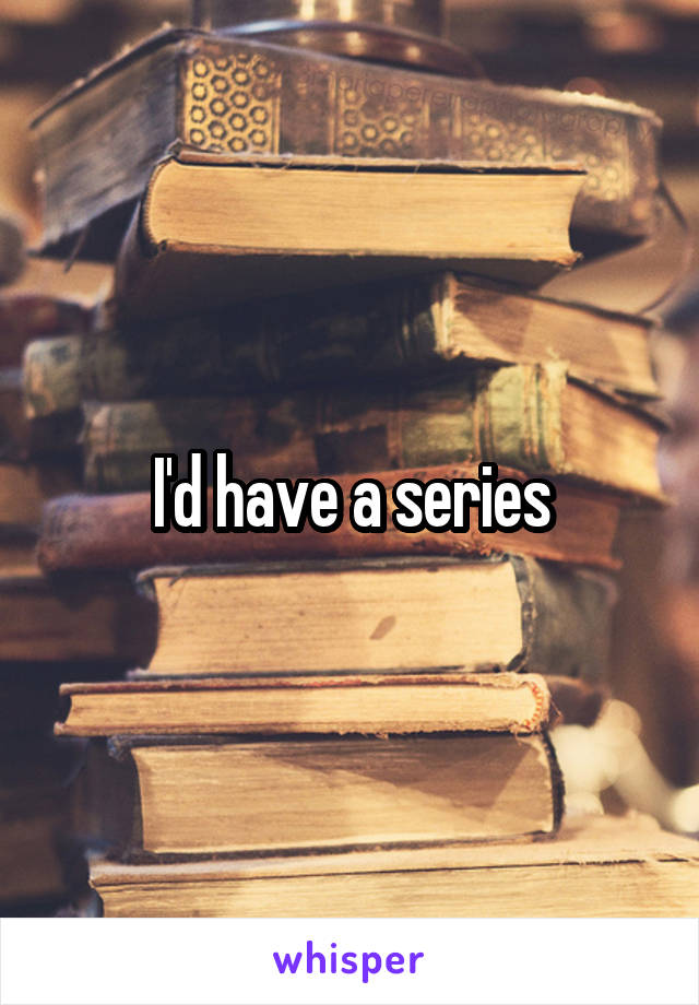 I'd have a series