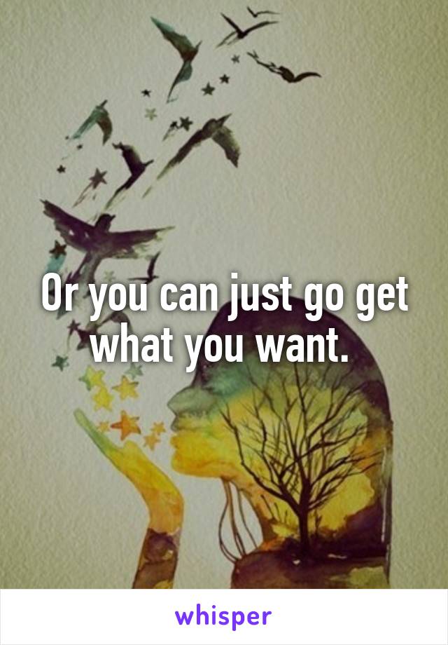 Or you can just go get what you want. 