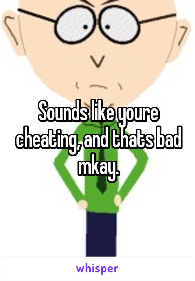 Sounds like youre cheating, and thats bad mkay.