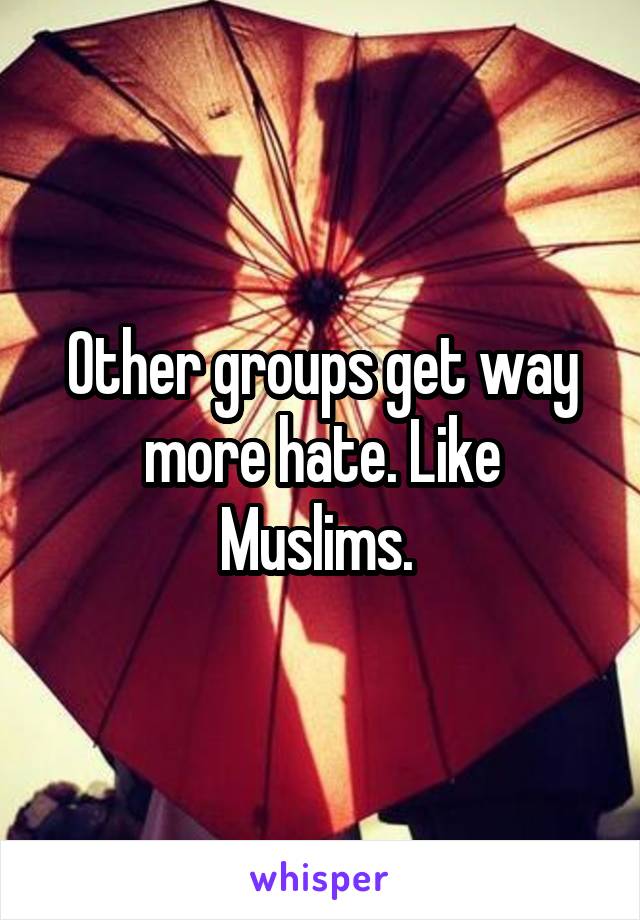 Other groups get way more hate. Like Muslims. 